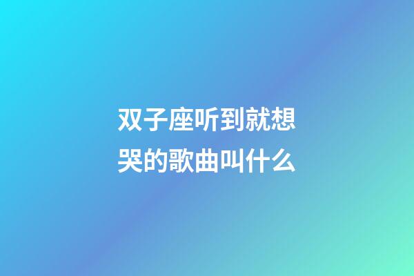 双子座听到就想哭的歌曲叫什么