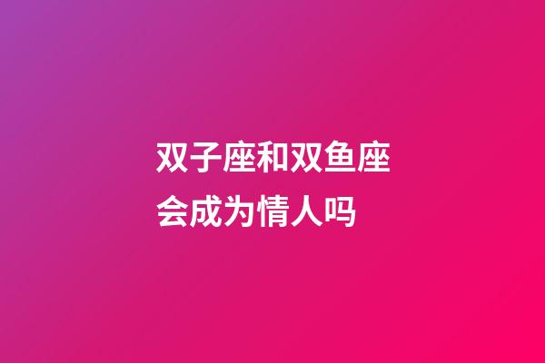 双子座和双鱼座会成为情人吗-第1张-星座运势-玄机派