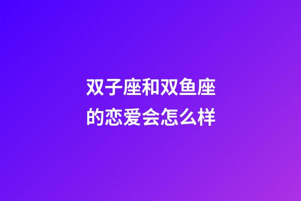 双子座和双鱼座的恋爱会怎么样-第1张-星座运势-玄机派