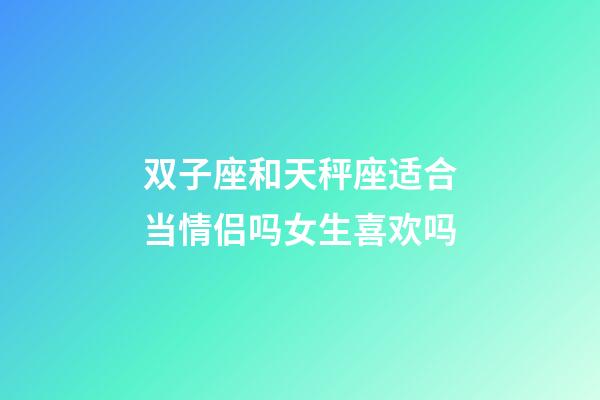 双子座和天秤座适合当情侣吗女生喜欢吗-第1张-星座运势-玄机派