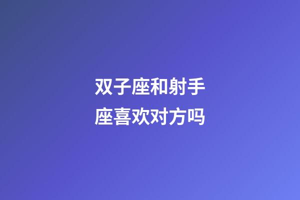 双子座和射手座喜欢对方吗-第1张-星座运势-玄机派