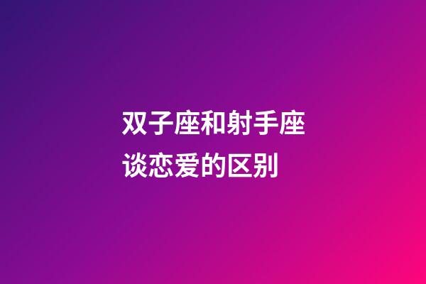 双子座和射手座谈恋爱的区别-第1张-星座运势-玄机派