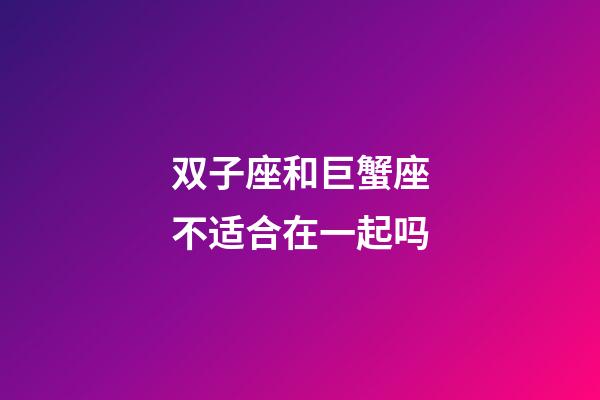 双子座和巨蟹座不适合在一起吗-第1张-星座运势-玄机派