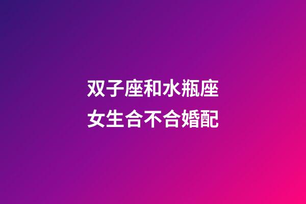 双子座和水瓶座女生合不合婚配-第1张-星座运势-玄机派