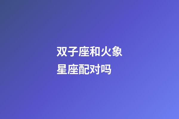 双子座和火象星座配对吗-第1张-星座运势-玄机派