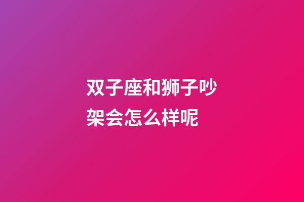 双子座和狮子吵架会怎么样呢-第1张-星座运势-玄机派