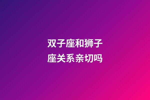 双子座和狮子座关系亲切吗-第1张-星座运势-玄机派