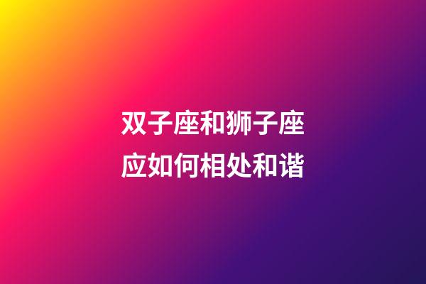 双子座和狮子座应如何相处和谐-第1张-星座运势-玄机派