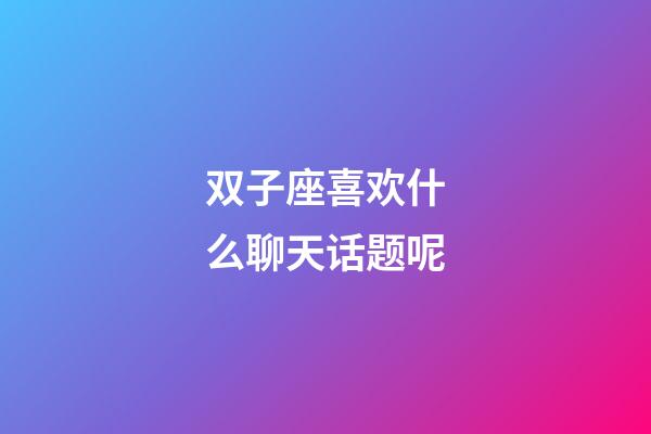 双子座喜欢什么聊天话题呢