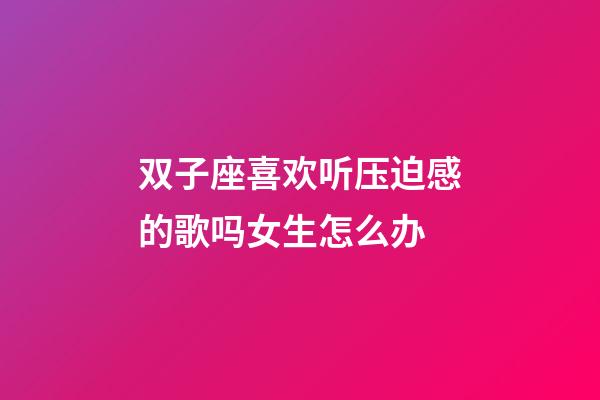 双子座喜欢听压迫感的歌吗女生怎么办-第1张-星座运势-玄机派