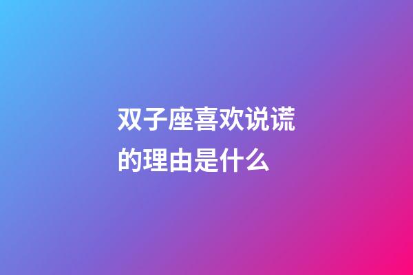 双子座喜欢说谎的理由是什么-第1张-星座运势-玄机派