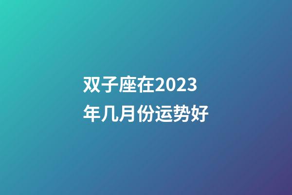 双子座在2023年几月份运势好-第1张-星座运势-玄机派