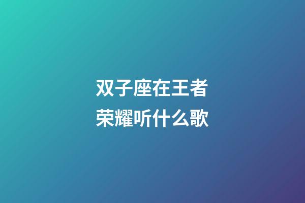 双子座在王者荣耀听什么歌-第1张-星座运势-玄机派