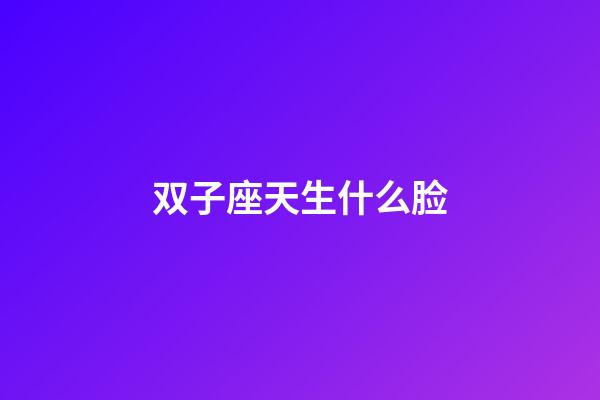 双子座天生什么脸-第1张-星座运势-玄机派