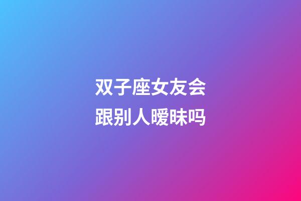 双子座女友会跟别人暧昧吗-第1张-星座运势-玄机派