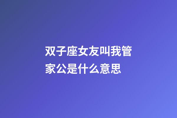 双子座女友叫我管家公是什么意思