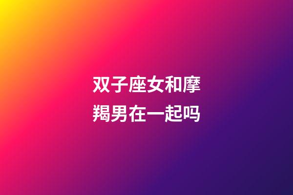 双子座女和摩羯男在一起吗-第1张-星座运势-玄机派