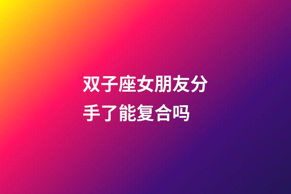 双子座女朋友分手了能复合吗-第1张-星座运势-玄机派