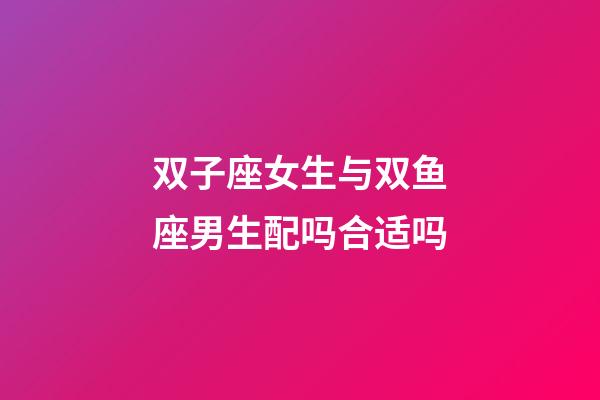 双子座女生与双鱼座男生配吗合适吗-第1张-星座运势-玄机派