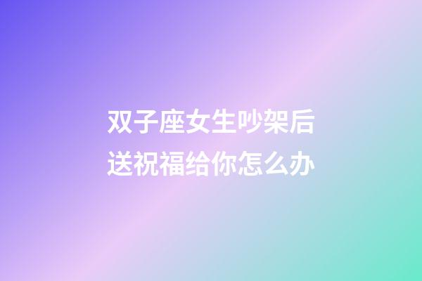 双子座女生吵架后送祝福给你怎么办-第1张-星座运势-玄机派