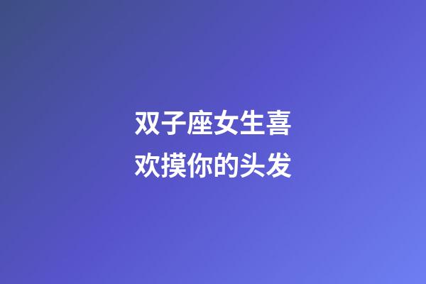 双子座女生喜欢摸你的头发-第1张-星座运势-玄机派