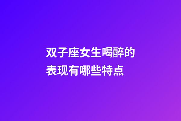 双子座女生喝醉的表现有哪些特点-第1张-星座运势-玄机派