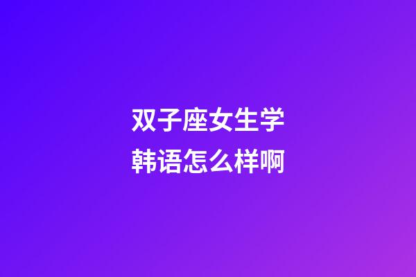 双子座女生学韩语怎么样啊-第1张-星座运势-玄机派