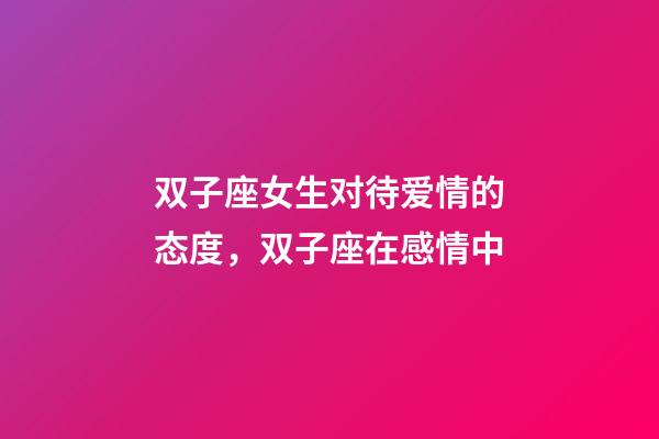 双子座女生对待爱情的态度，双子座在感情中-第1张-观点-玄机派