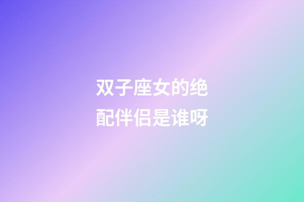 双子座女的绝配伴侣是谁呀-第1张-星座运势-玄机派