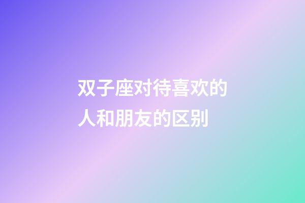 双子座对待喜欢的人和朋友的区别-第1张-星座运势-玄机派