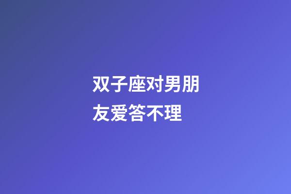 双子座对男朋友爱答不理