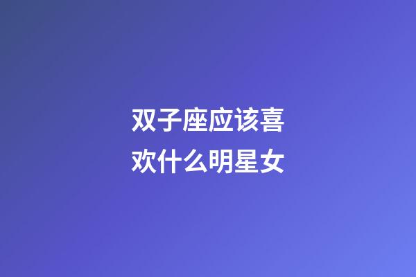 双子座应该喜欢什么明星女-第1张-星座运势-玄机派