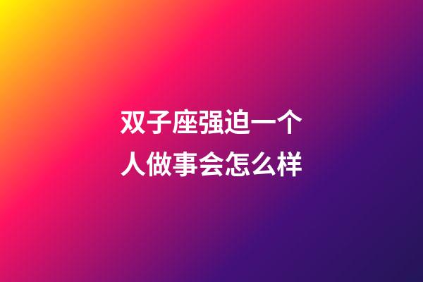 双子座强迫一个人做事会怎么样-第1张-星座运势-玄机派