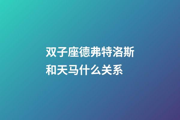 双子座德弗特洛斯和天马什么关系