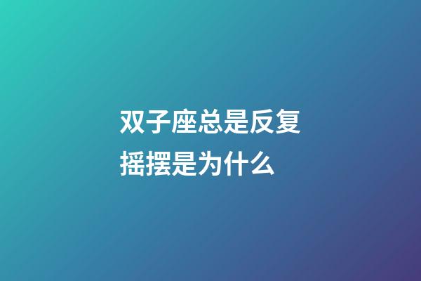 双子座总是反复摇摆是为什么-第1张-星座运势-玄机派