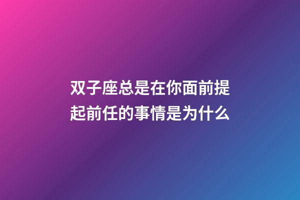 双子座总是在你面前提起前任的事情是为什么-第1张-星座运势-玄机派