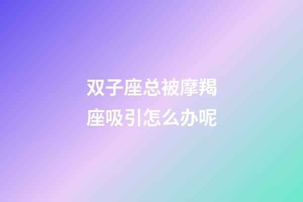 双子座总被摩羯座吸引怎么办呢-第1张-星座运势-玄机派