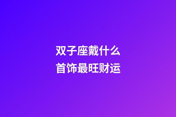 双子座戴什么首饰最旺财运-第1张-星座运势-玄机派