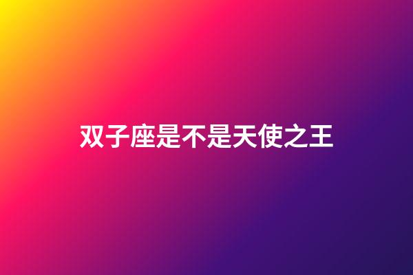 双子座是不是天使之王-第1张-星座运势-玄机派