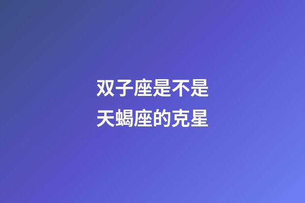 双子座是不是天蝎座的克星-第1张-星座运势-玄机派