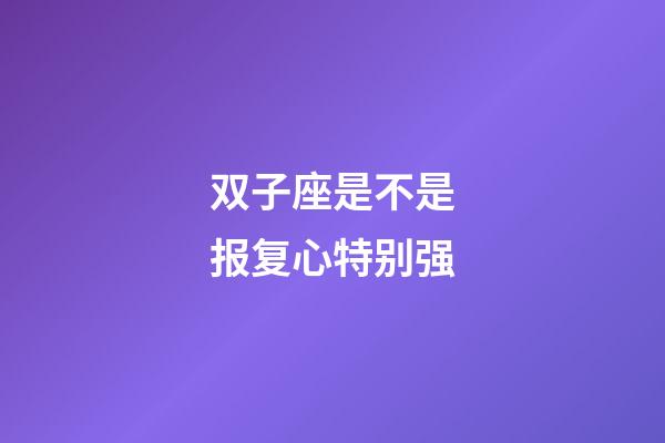 双子座是不是报复心特别强-第1张-星座运势-玄机派