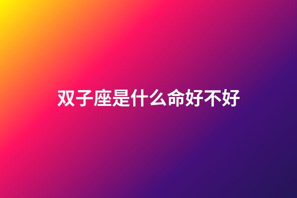 双子座是什么命好不好-第1张-星座运势-玄机派