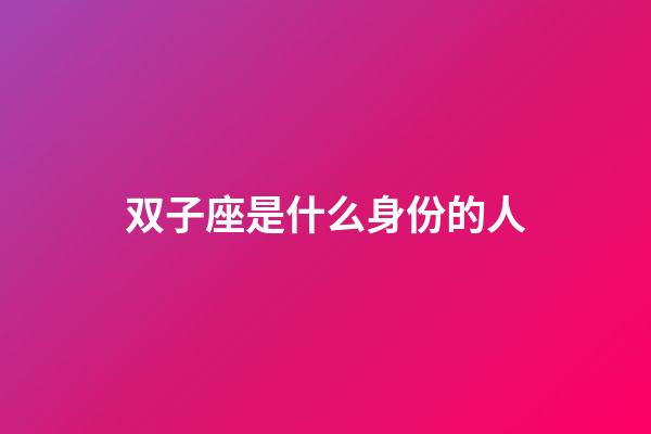 双子座是什么身份的人-第1张-星座运势-玄机派