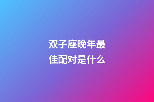 双子座晚年最佳配对是什么-第1张-星座运势-玄机派