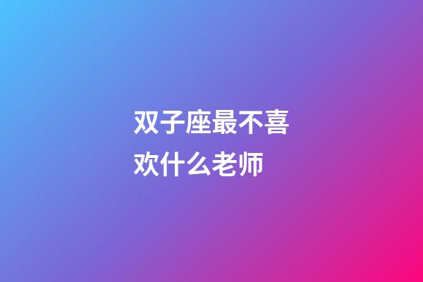 双子座最不喜欢什么老师-第1张-星座运势-玄机派