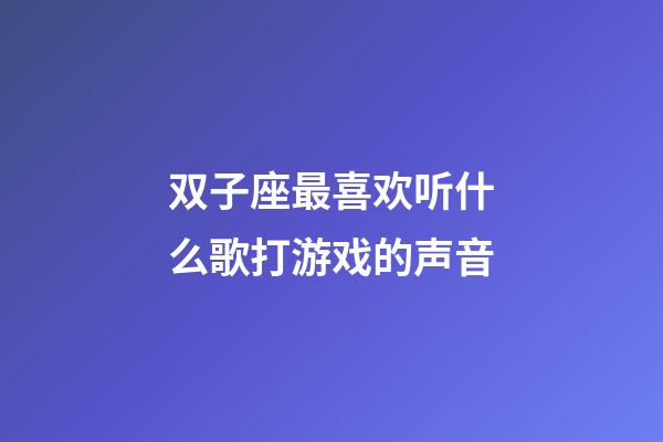 双子座最喜欢听什么歌打游戏的声音-第1张-星座运势-玄机派