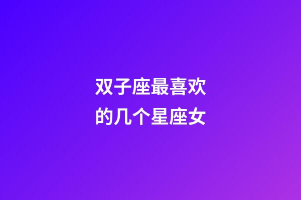 双子座最喜欢的几个星座女-第1张-星座运势-玄机派