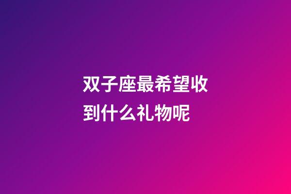 双子座最希望收到什么礼物呢-第1张-星座运势-玄机派