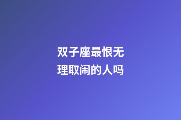 双子座最恨无理取闹的人吗-第1张-星座运势-玄机派