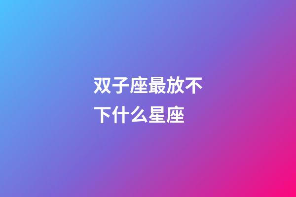 双子座最放不下什么星座-第1张-星座运势-玄机派